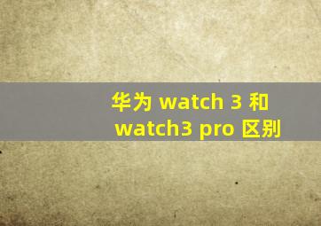 华为 watch 3 和watch3 pro 区别